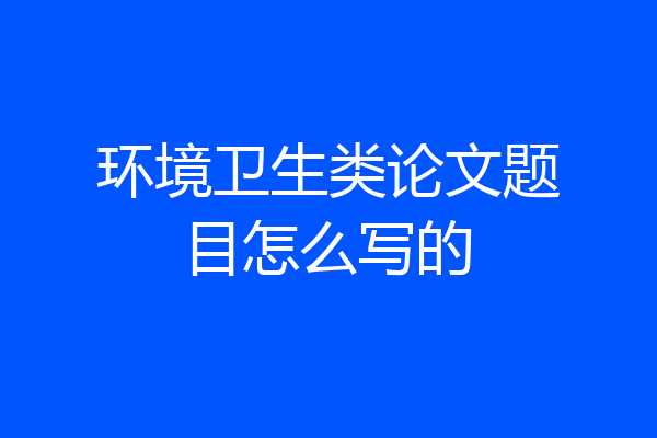环境卫生类论文题目怎么写的