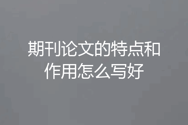 期刊论文的特点和作用怎么写好