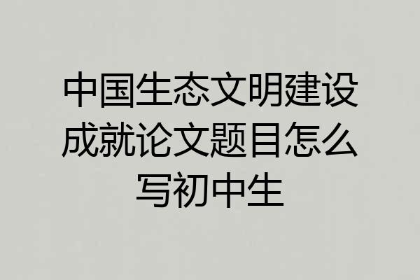 中国生态文明建设成就论文题目怎么写初中生