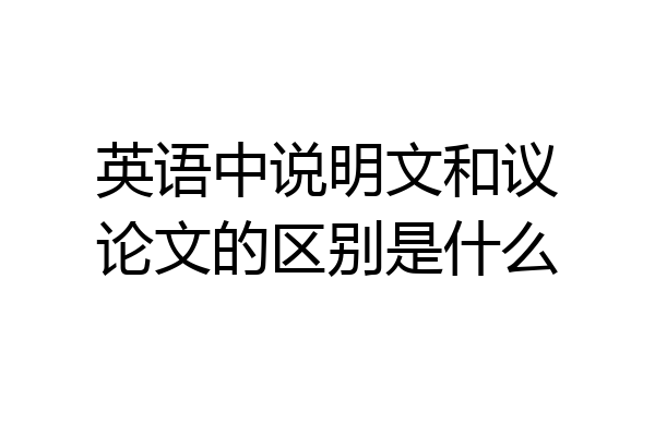 英语中说明文和议论文的区别是什么