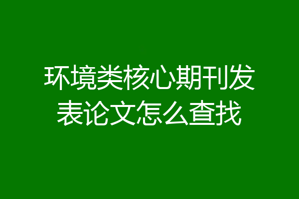 环境类核心期刊发表论文怎么查找