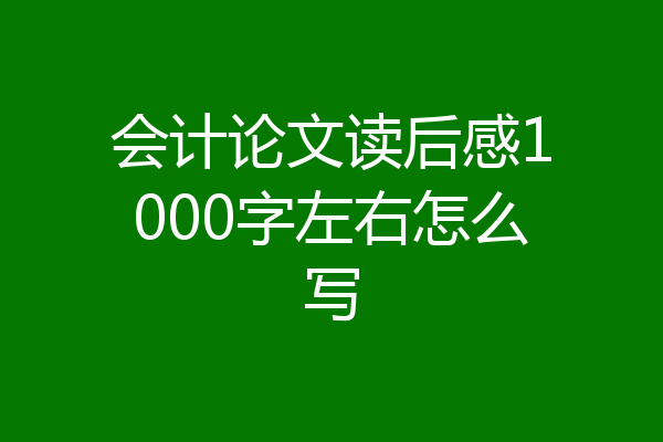 会计论文读后感1000字左右怎么写
