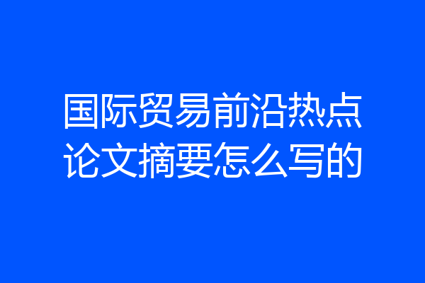 国际贸易前沿热点论文摘要怎么写的