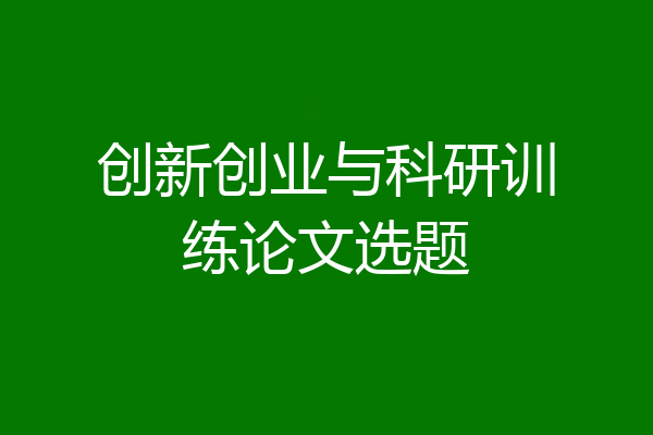 创新创业与科研训练论文选题