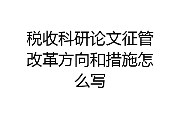 税收科研论文征管改革方向和措施怎么写