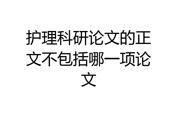 护理科研论文的正文不包括哪一项论文