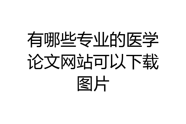 有哪些专业的医学论文网站可以下载图片