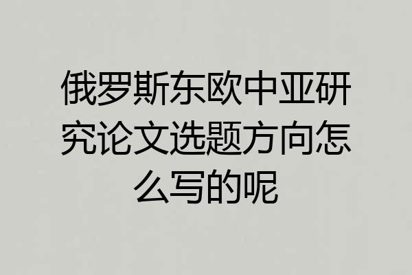俄罗斯东欧中亚研究论文选题方向怎么写的呢