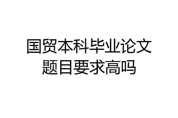 国贸本科毕业论文题目要求高吗
