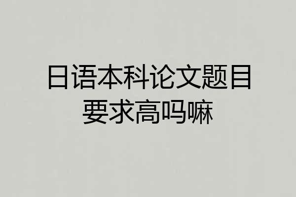 日语本科论文题目要求高吗嘛