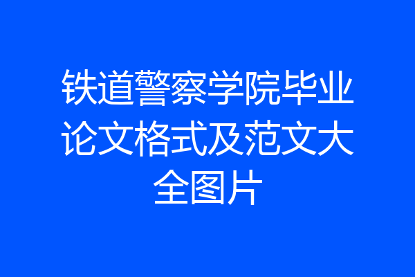 铁道警察学院毕业论文格式及范文大全图片