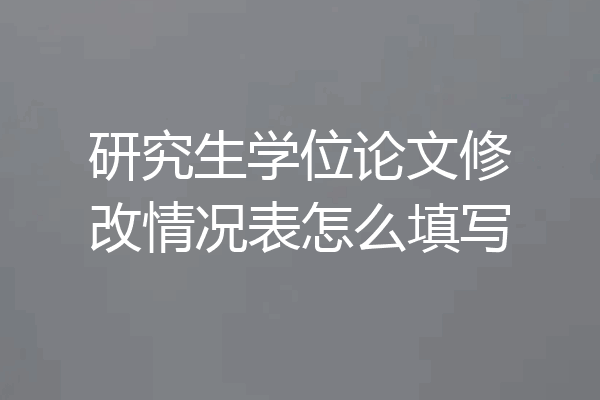 研究生学位论文修改情况表怎么填写