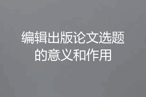 编辑出版论文选题的意义和作用