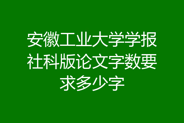 安徽工业大学学报社科版论文字数要求多少字