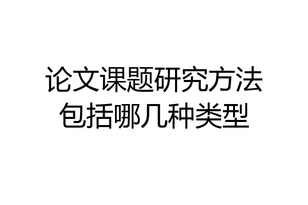 论文课题研究方法包括哪几种类型