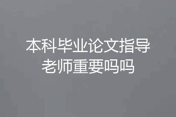 本科毕业论文指导老师重要吗吗