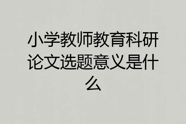 小学教师教育科研论文选题意义是什么