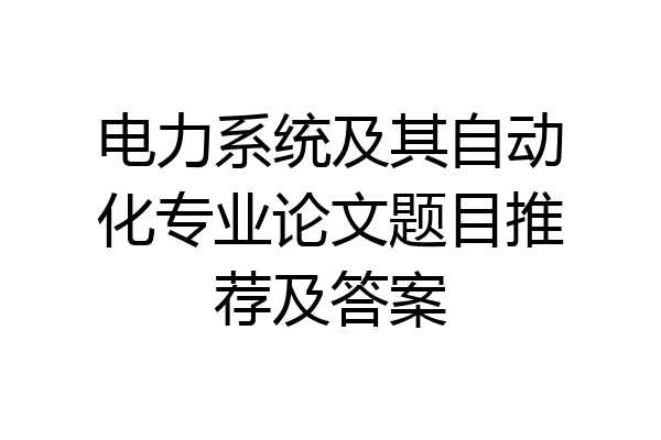 电力系统及其自动化专业论文题目推荐及答案