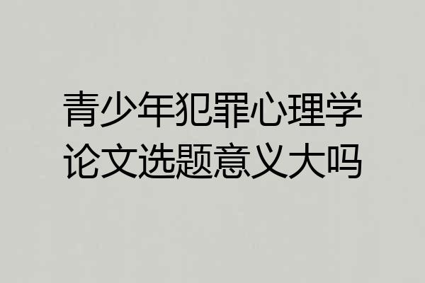 青少年犯罪心理学论文选题意义大吗