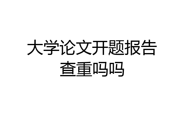 大学论文开题报告查重吗吗