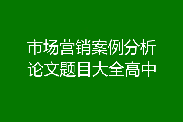 市场营销案例分析论文题目大全高中