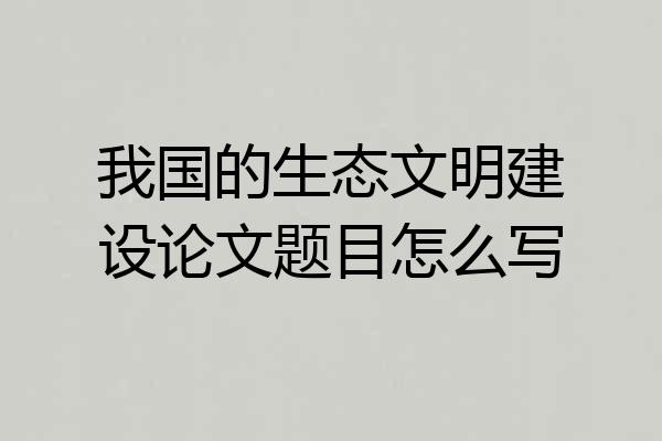 我国的生态文明建设论文题目怎么写
