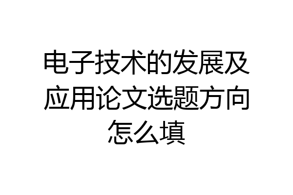 电子技术的发展及应用论文选题方向怎么填