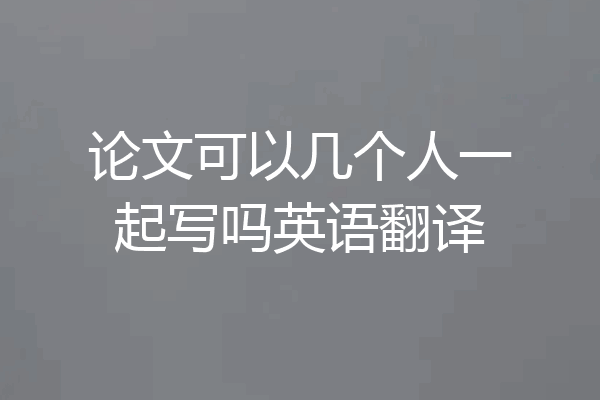 论文可以几个人一起写吗英语翻译