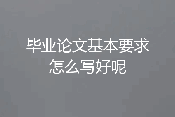 毕业论文基本要求怎么写好呢