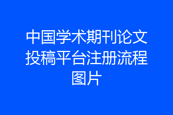 中国学术期刊论文投稿平台注册流程图片