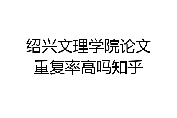 绍兴文理学院论文重复率高吗知乎