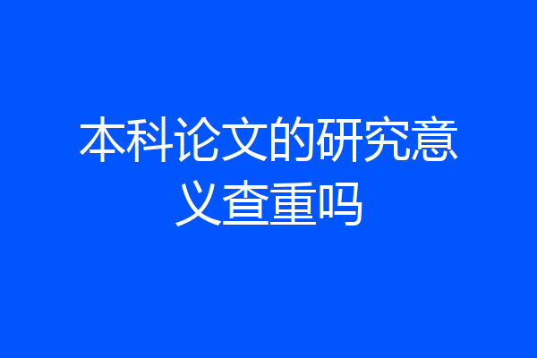 本科论文的研究意义查重吗