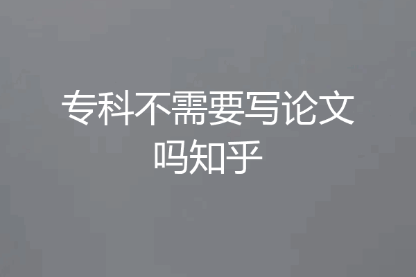 专科不需要写论文吗知乎