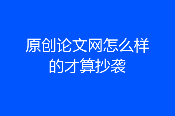 原创论文网怎么样的才算抄袭