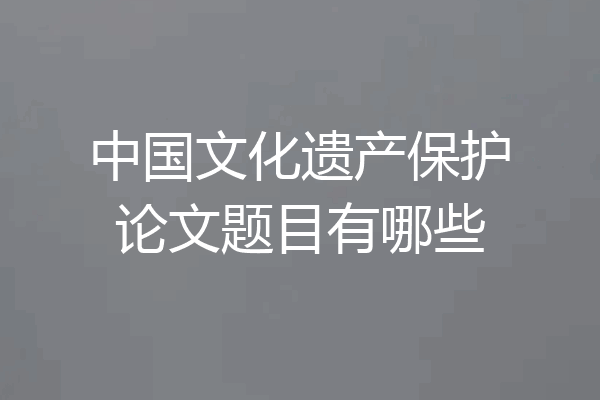 中国文化遗产保护论文题目有哪些
