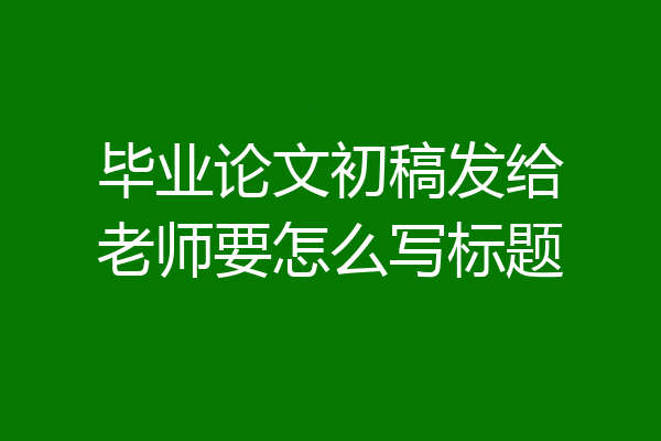 毕业论文初稿发给老师要怎么写标题