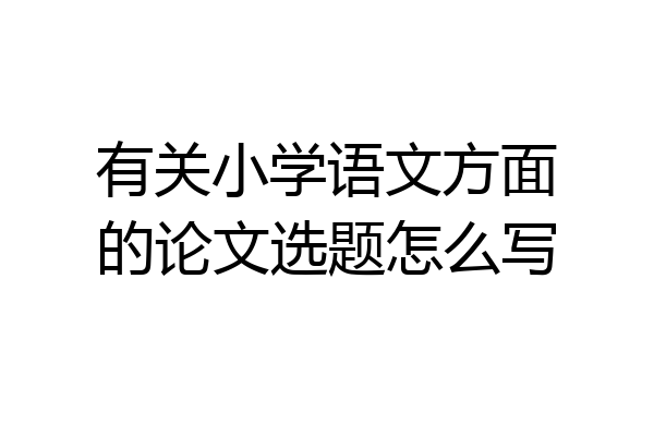 有关小学语文方面的论文选题怎么写