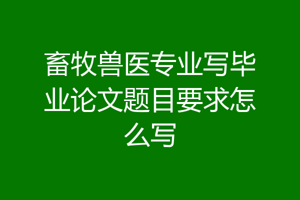 畜牧兽医专业写毕业论文题目要求怎么写