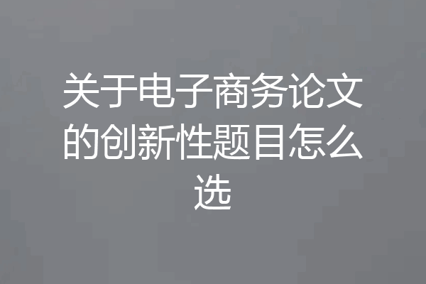 关于电子商务论文的创新性题目怎么选