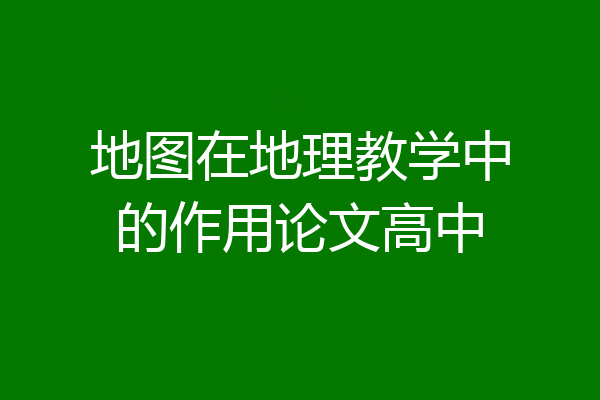 地图在地理教学中的作用论文高中