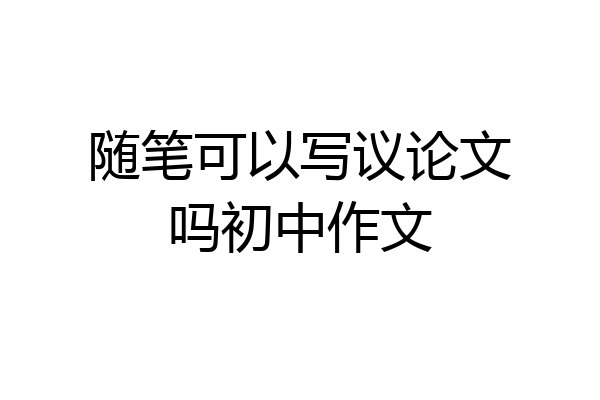 随笔可以写议论文吗初中作文