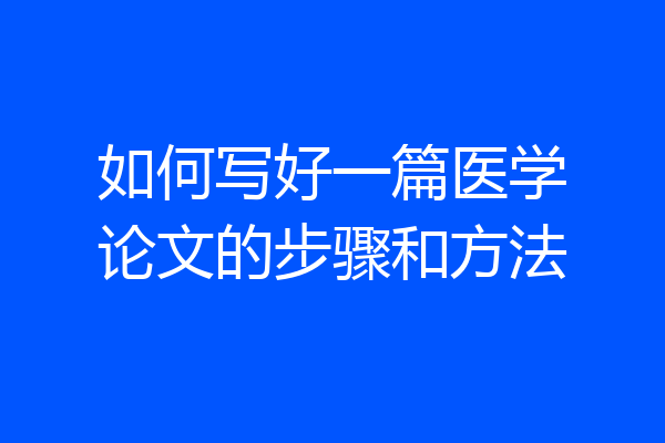 如何写好一篇医学论文的步骤和方法