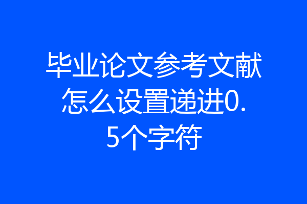 毕业论文参考文献怎么设置递进0.5个字符