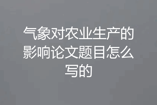 气象对农业生产的影响论文题目怎么写的