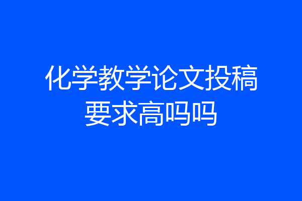 化学教学论文投稿要求高吗吗