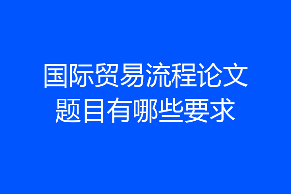 国际贸易流程论文题目有哪些要求