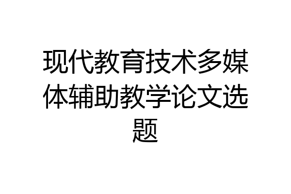 现代教育技术多媒体辅助教学论文选题