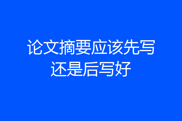 论文摘要应该先写还是后写好