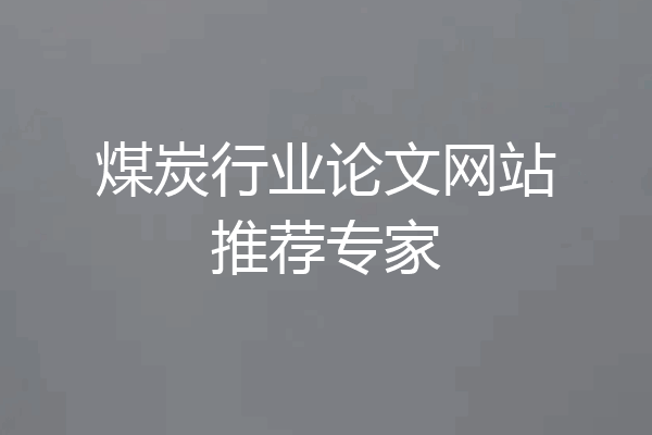 煤炭行业论文网站推荐专家