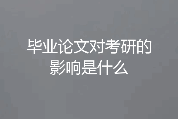 毕业论文对考研的影响是什么